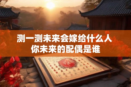 测一测未来会嫁给什么人 你未来的配偶是谁