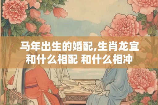 马年出生的婚配,生肖龙宜和什么相配 和什么相冲