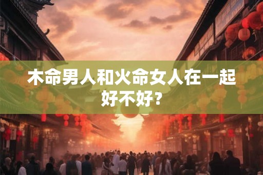 木命男人和火命女人在一起好不好？