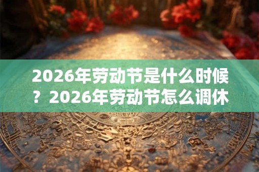 2026年劳动节是什么时候?2026年劳动节怎么调休? 2026年劳动节是什么时候?2026年劳动节怎么调休?