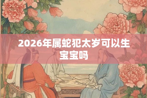 2026年属蛇犯太岁可以生宝宝吗 2026年属蛇犯太岁可以生宝宝吗