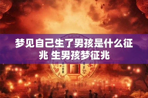 梦见自己生了男孩是什么征兆 生男孩梦征兆 梦见自己生了男孩是什么征兆 生男孩梦征兆