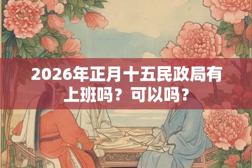 2026年正月十五民政局有上班吗?可以吗? 2026年正月十五民政局有上班吗?可以吗?