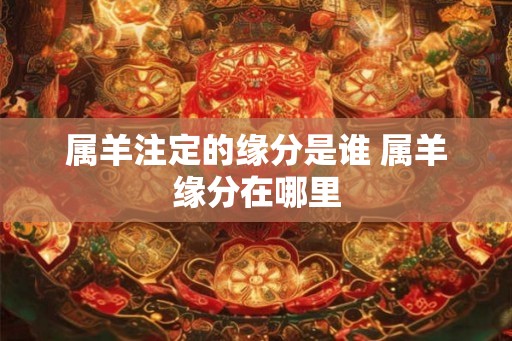 属羊注定的缘分是谁 属羊缘分在哪里