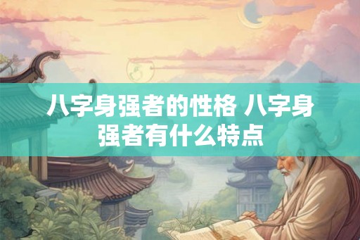 八字身强者的性格 八字身强者有什么特点 八字身强者的性格 八字身强者有什么特点
