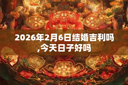 2026年2月6日结婚吉利吗,今天日子好吗