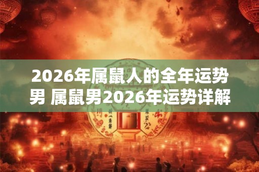 2026年属鼠人的全年运势男 属鼠男2026年运势详解