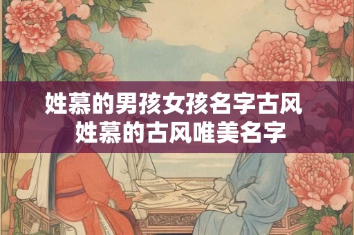 姓慕的男孩女孩名字古风  姓慕的古风唯美名字