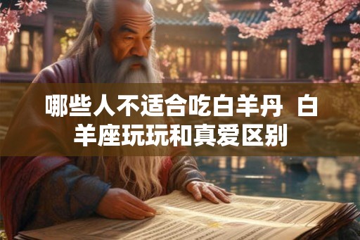 哪些人不适合吃白羊丹  白羊座玩玩和真爱区别