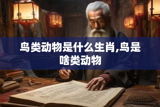 鸟类动物是什么生肖,鸟是啥类动物 鸟类动物是什么生肖,鸟是啥类动物