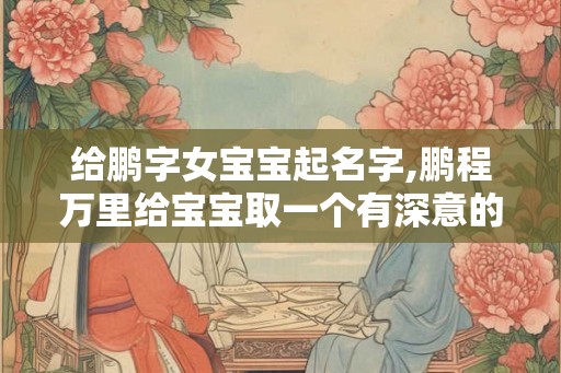 给鹏字女宝宝起名字,鹏程万里给宝宝取一个有深意的名字