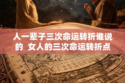 人一辈子三次命运转折谁说的  女人的三次命运转折点