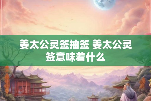 姜太公灵签抽签 姜太公灵签意味着什么