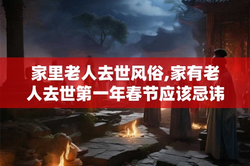 家里老人去世风俗,家有老人去世第一年春节应该忌讳什么 家里老人去世风俗,家有老人去世第一年春节应该忌讳什么