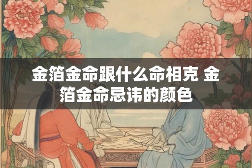 金箔金命跟什么命相克 金箔金命忌讳的颜色