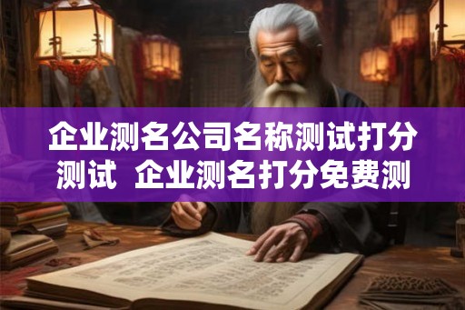 企业测名公司名称测试打分测试 企业测名打分免费测试 企业测名公司名称测试打分测试 企业测名打分免费测试