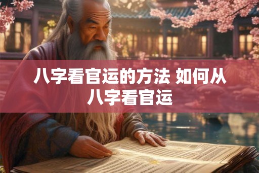 八字看官运的方法 如何从八字看官运