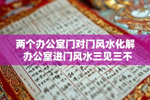 两个办公室门对门风水化解  办公室进门风水三见三不见