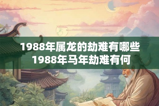 1988年属龙的劫难有哪些 1988年马年劫难有何