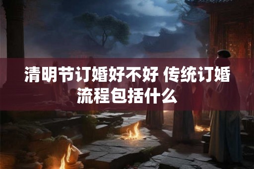 清明节订婚好不好 传统订婚流程包括什么