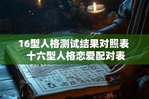 16型人格测试结果对照表 十六型人格恋爱配对表 16型人格测试结果对照表 十六型人格恋爱配对表