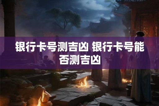 银行卡号测吉凶 银行卡号能否测吉凶 银行卡号测吉凶 银行卡号能否测吉凶
