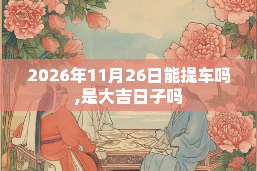 2026年11月26日能提车吗,是大吉日子吗 2026年11月26日能提车吗,是大吉日子吗