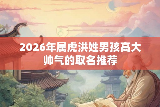 2026年属虎洪姓男孩高大帅气的取名推荐 2026年属虎洪姓男孩高大帅气的取名推荐