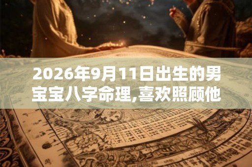 2026年9月11日出生的男宝宝八字命理,喜欢照顾他人
