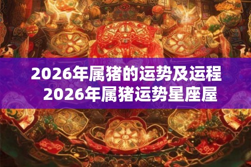 2026年属猪的运势及运程  2026年属猪运势星座屋