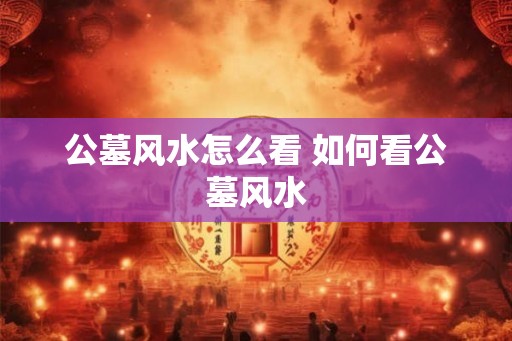 公墓风水怎么看 如何看公墓风水