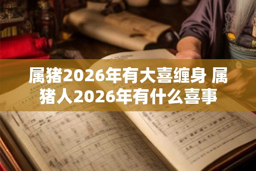 属猪2026年有大喜缠身 属猪人2026年有什么喜事
