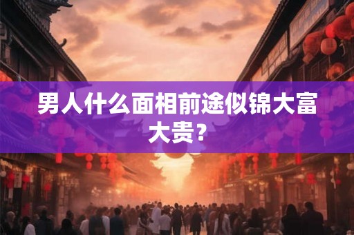 男人什么面相前途似锦大富大贵？