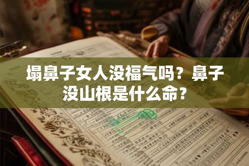 塌鼻子女人没福气吗？鼻子没山根是什么命？