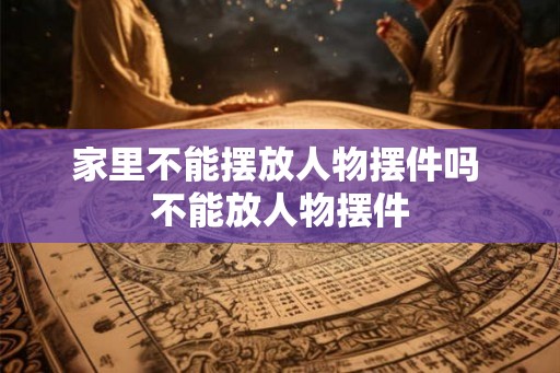 家里不能摆放人物摆件吗 不能放人物摆件
