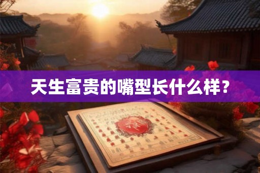 天生富贵的嘴型长什么样? 天生富贵的嘴型长什么样?