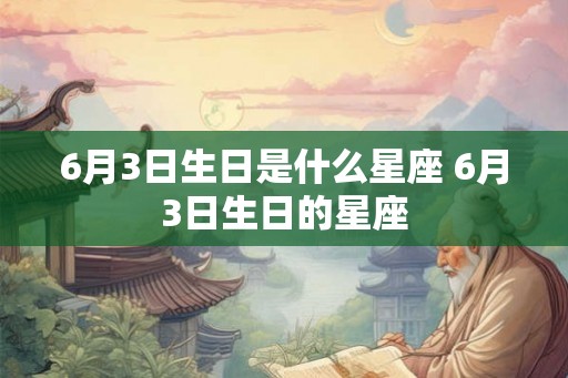 6月3日生日是什么星座 6月3日生日的星座 6月3日生日是什么星座 6月3日生日的星座