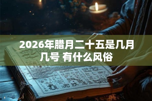 2026年腊月二十五是几月几号 有什么风俗