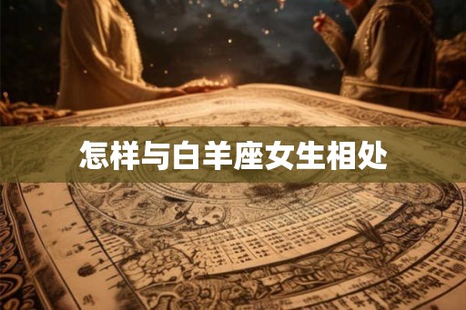 怎样与白羊座女生相处 怎样与白羊座女生相处