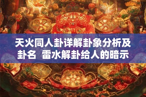天火同人卦详解卦象分析及卦名 雷水解卦给人的暗示 天火同人卦详解卦象分析及卦名 雷水解卦给人的暗示