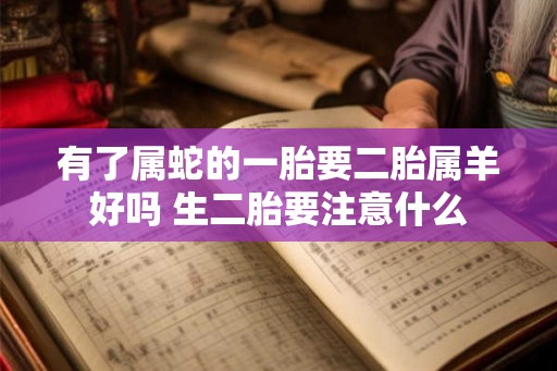 有了属蛇的一胎要二胎属羊好吗 生二胎要注意什么