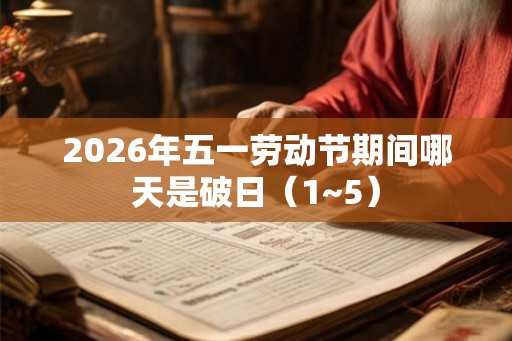 2026年五一劳动节期间哪天是破日（1~5）