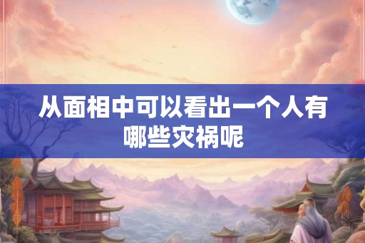 从面相中可以看出一个人有哪些灾祸呢