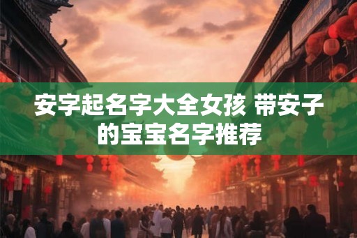 安字起名字大全女孩 带安子的宝宝名字推荐