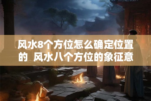风水8个方位怎么确定位置的  风水八个方位的象征意义