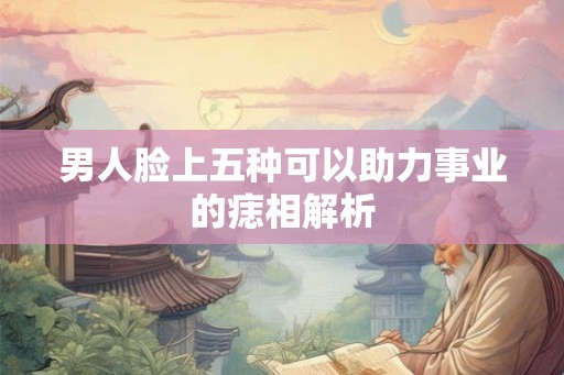 男人脸上五种可以助力事业的痣相解析
