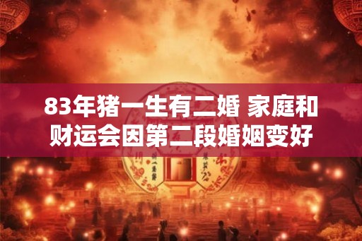 83年猪一生有二婚 家庭和财运会因第二段婚姻变好