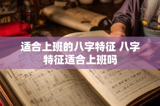 适合上班的八字特征 八字特征适合上班吗 适合上班的八字特征 八字特征适合上班吗