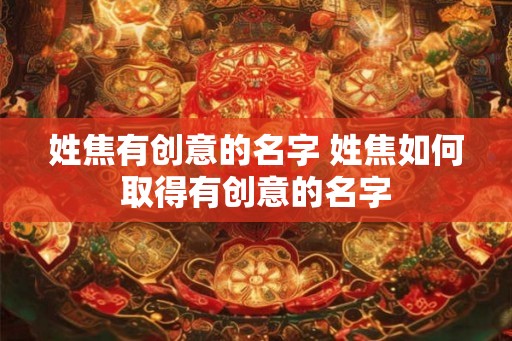 姓焦有创意的名字 姓焦如何取得有创意的名字