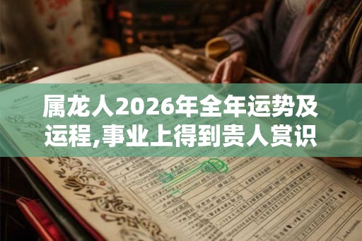 属龙人2026年全年运势及运程,事业上得到贵人赏识